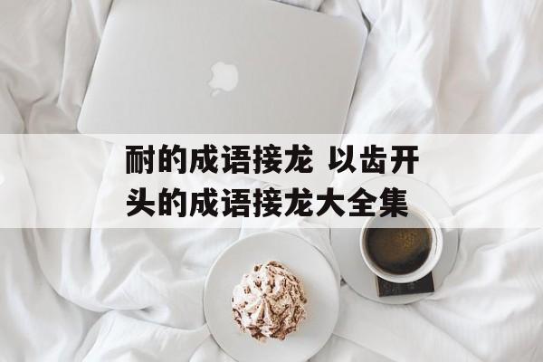耐的成语接龙 以齿开头的成语接龙大全集-第1张图片-