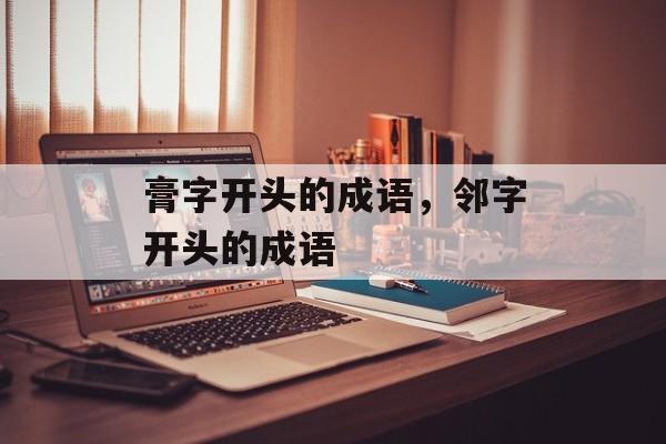 膏字开头的成语，邻字开头的成语-第1张图片-