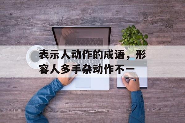 表示人动作的成语，形容人多手杂动作不一-第1张图片-