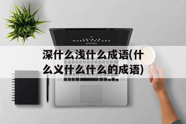 深什么浅什么成语(什么义什么什么的成语)-第1张图片-