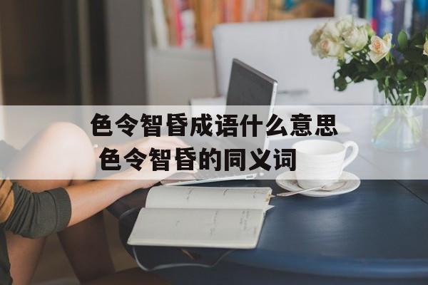 色令智昏成语什么意思 色令智昏的同义词-第1张图片-