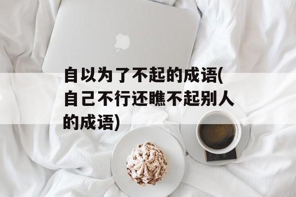 自以为了不起的成语(自己不行还瞧不起别人的成语)-第1张图片-