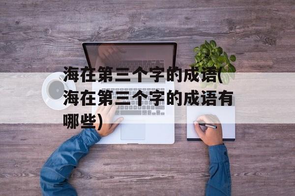 海在第三个字的成语(海在第三个字的成语有哪些)-第1张图片-