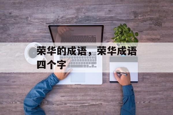荣华的成语，荣华成语四个字-第1张图片-