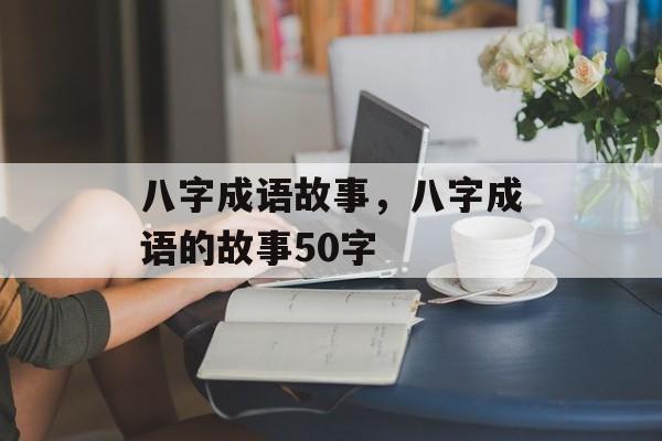 八字成语故事，八字成语的故事50字-第1张图片-