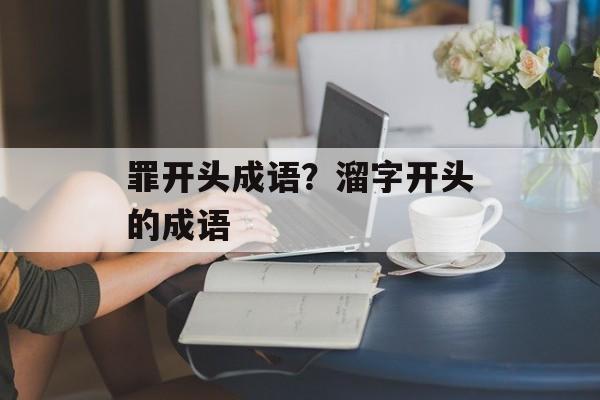 罪开头成语？溜字开头的成语-第1张图片-