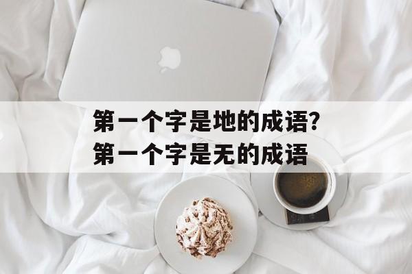 第一个字是地的成语？第一个字是无的成语-第1张图片-