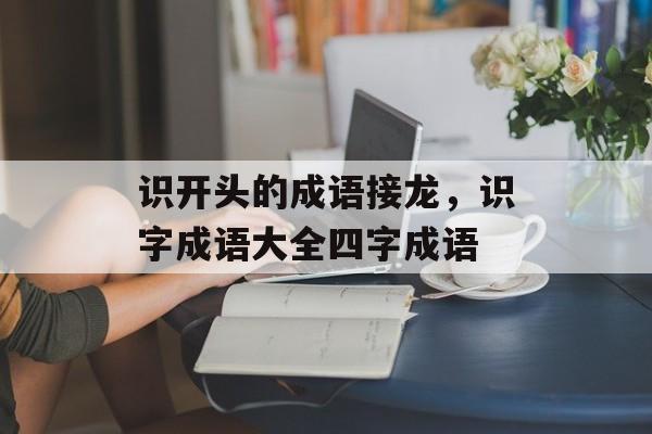识开头的成语接龙，识字成语大全四字成语-第1张图片-