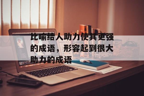 比喻给人助力使其更强的成语，形容起到很大助力的成语-第1张图片-