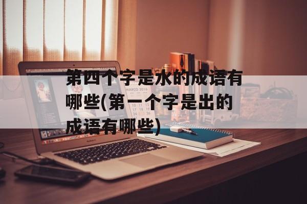 第四个字是水的成语有哪些(第一个字是出的成语有哪些)-第1张图片-