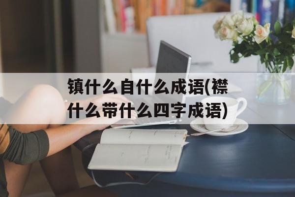 镇什么自什么成语(襟什么带什么四字成语)-第1张图片-