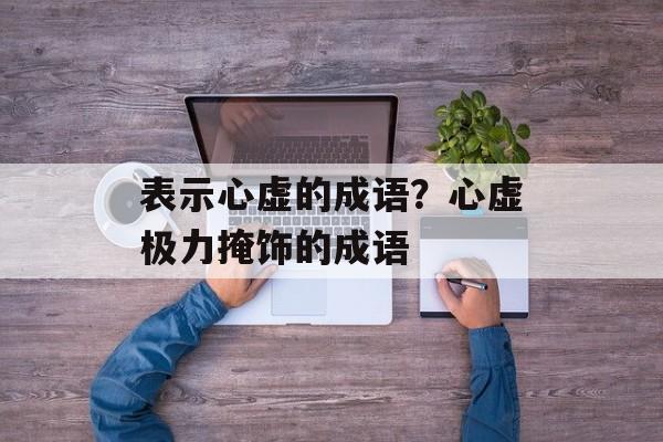 表示心虚的成语？心虚极力掩饰的成语-第1张图片-