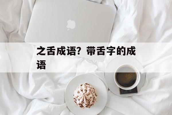 之舌成语？带舌字的成语-第1张图片-