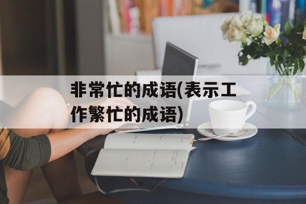 非常忙的成语(表示工作繁忙的成语)-第1张图片-