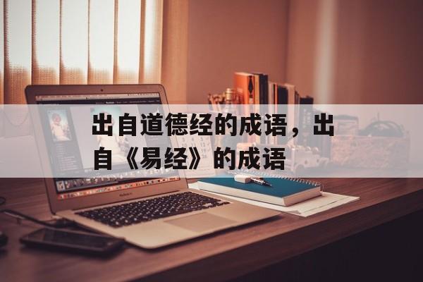 出自道德经的成语，出自《易经》的成语-第1张图片-