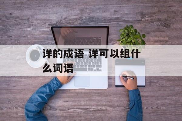 详的成语 详可以组什么词语-第1张图片-