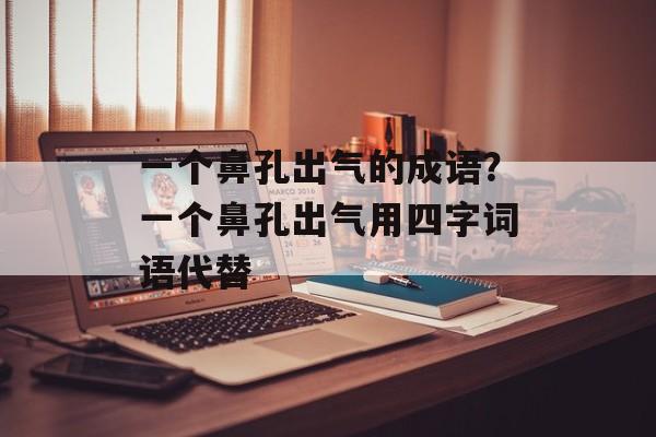 一个鼻孔出气的成语？一个鼻孔出气用四字词语代替-第1张图片-