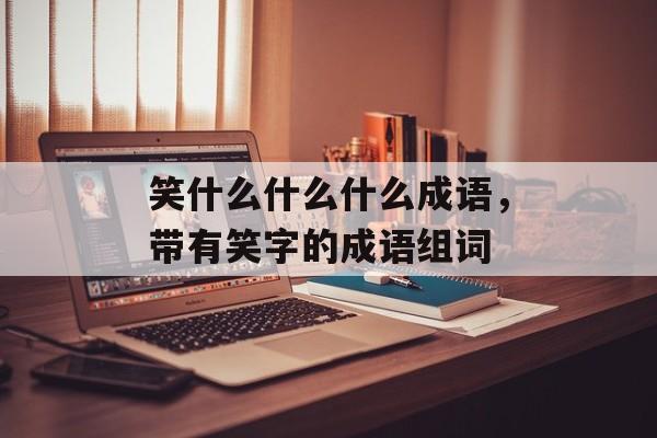 笑什么什么什么成语，带有笑字的成语组词-第1张图片-