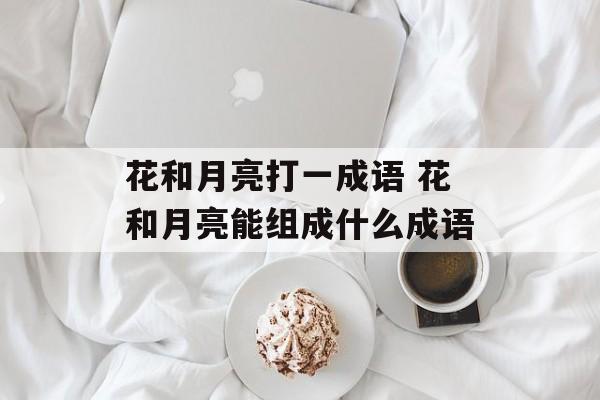 花和月亮打一成语 花和月亮能组成什么成语-第1张图片-