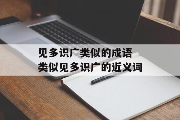 见多识广类似的成语 类似见多识广的近义词-第1张图片-