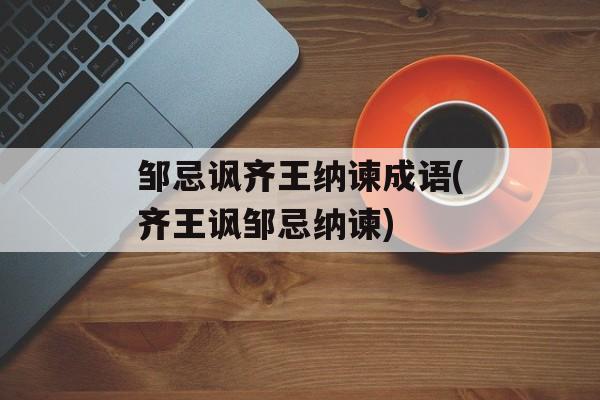 邹忌讽齐王纳谏成语(齐王讽邹忌纳谏)-第1张图片-