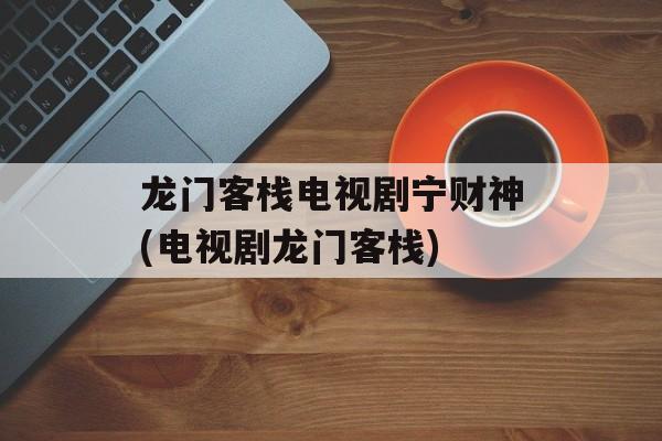 龙门客栈电视剧宁财神(电视剧龙门客栈)-第1张图片-