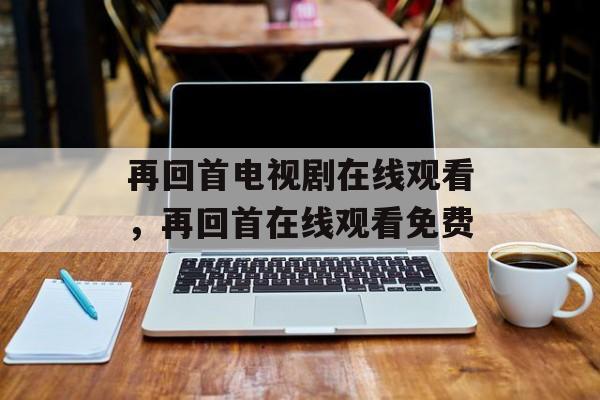 再回首电视剧在线观看，再回首在线观看免费-第1张图片-