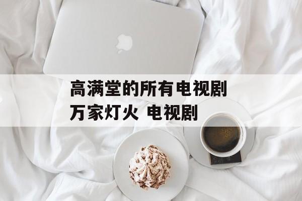 高满堂的所有电视剧 万家灯火 电视剧-第1张图片-