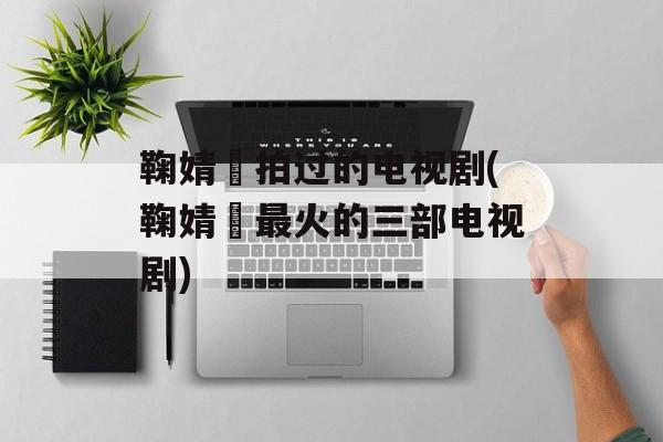 鞠婧祎拍过的电视剧(鞠婧祎最火的三部电视剧)-第1张图片-