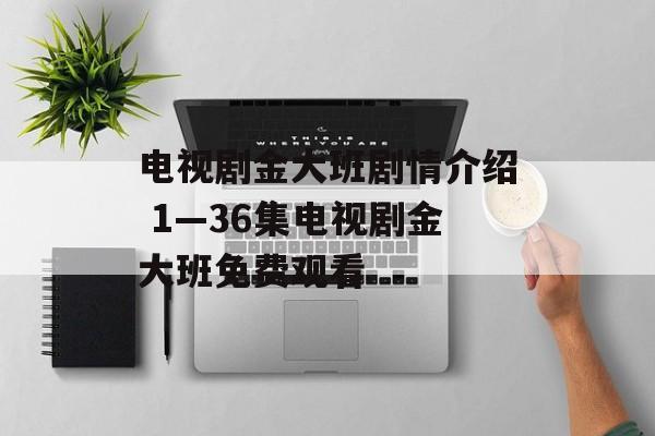 电视剧金大班剧情介绍 1—36集电视剧金大班免费观看-第1张图片-