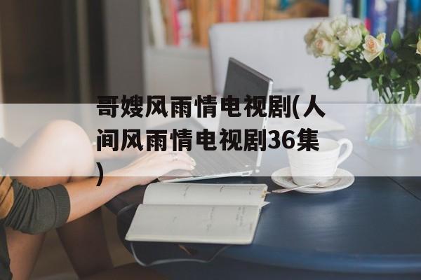 哥嫂风雨情电视剧(人间风雨情电视剧36集)-第1张图片-