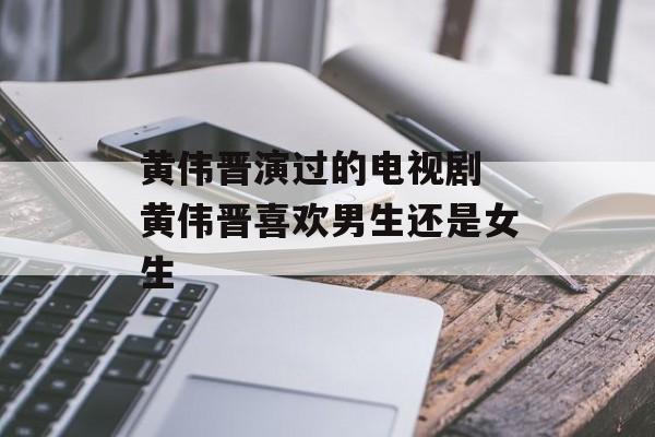 黄伟晋演过的电视剧 黄伟晋喜欢男生还是女生-第1张图片-