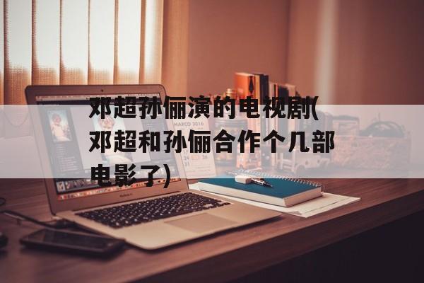 邓超孙俪演的电视剧(邓超和孙俪合作个几部电影了)-第1张图片-