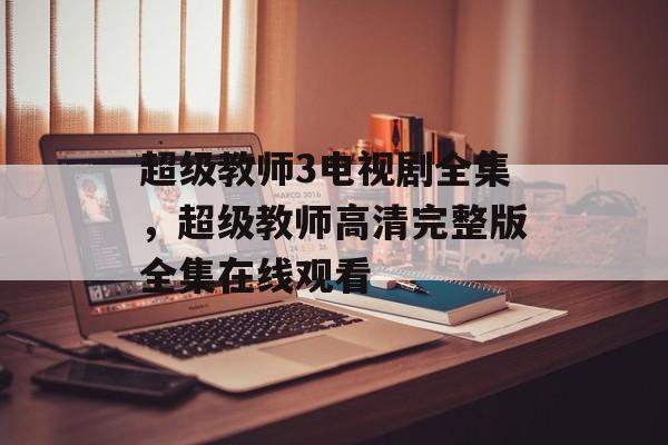 超级教师3电视剧全集，超级教师高清完整版全集在线观看-第1张图片-