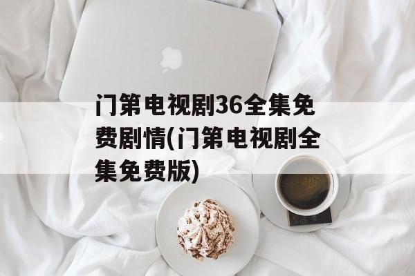门第电视剧36全集免费剧情(门第电视剧全集免费版)-第1张图片-