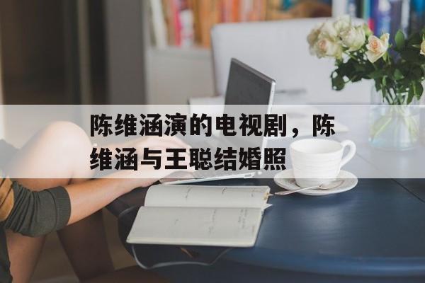 陈维涵演的电视剧，陈维涵与王聪结婚照-第1张图片-