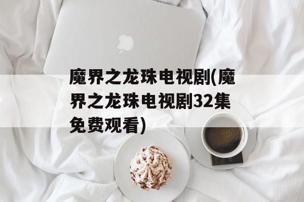 魔界之龙珠电视剧(魔界之龙珠电视剧32集免费观看)-第1张图片-