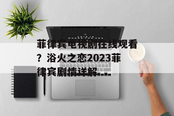 菲律宾电视剧在线观看？浴火之恋2023菲律宾剧情详解-第1张图片-