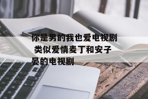 你是男的我也爱电视剧 类似爱情麦丁和安子晏的电视剧-第1张图片-