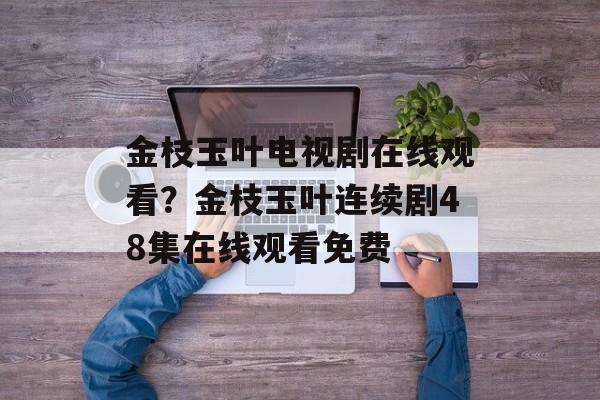 金枝玉叶电视剧在线观看？金枝玉叶连续剧48集在线观看免费-第1张图片-