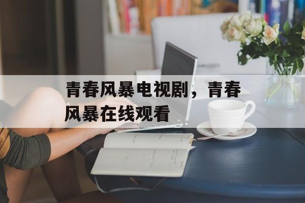 青春风暴电视剧，青春风暴在线观看-第1张图片-