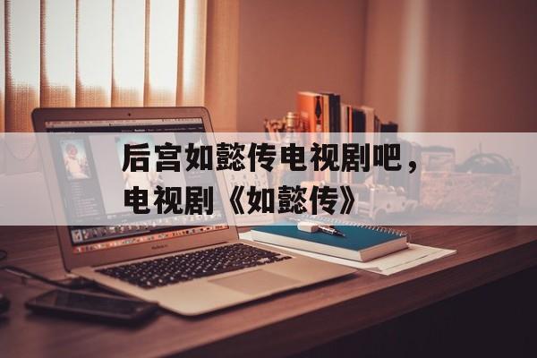 后宫如懿传电视剧吧，电视剧《如懿传》-第1张图片-