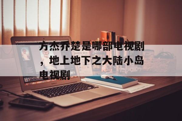 方杰乔楚是哪部电视剧，地上地下之大陆小岛电视剧-第1张图片-
