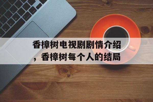 香樟树电视剧剧情介绍，香樟树每个人的结局-第1张图片-