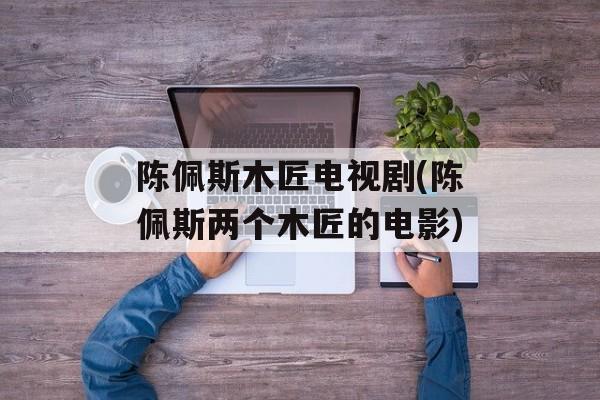 陈佩斯木匠电视剧(陈佩斯两个木匠的电影)-第1张图片-