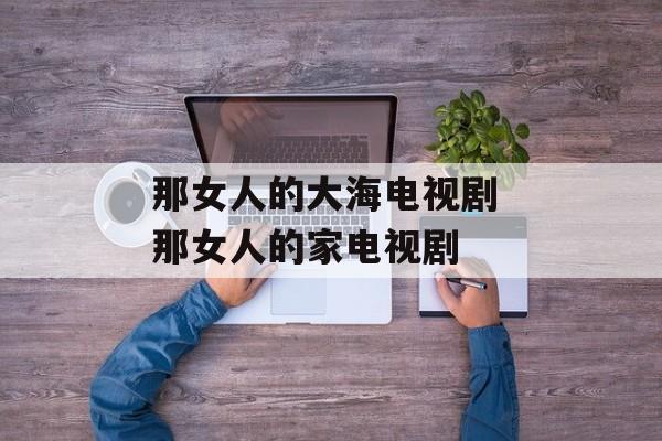 那女人的大海电视剧 那女人的家电视剧-第1张图片-