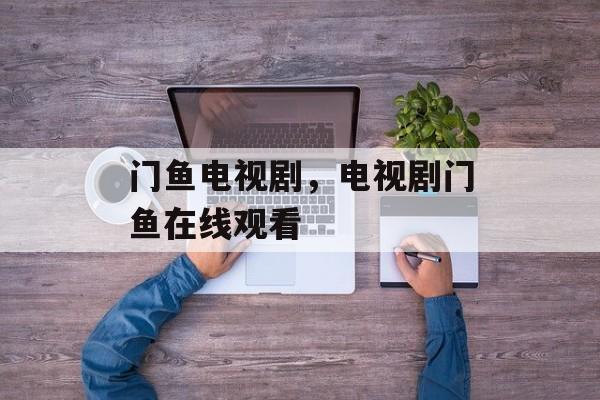 门鱼电视剧，电视剧门鱼在线观看-第1张图片-