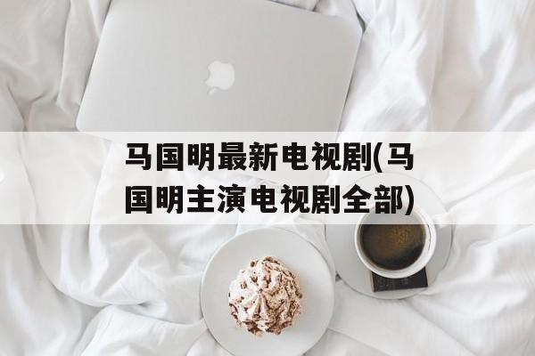 马国明最新电视剧(马国明主演电视剧全部)-第1张图片-