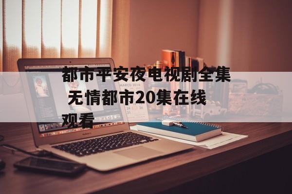 都市平安夜电视剧全集 无情都市20集在线观看-第1张图片-