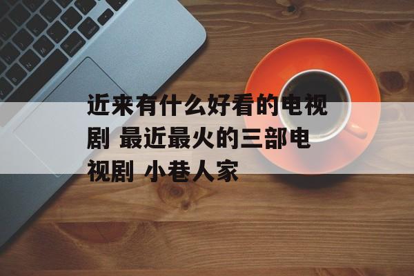 近来有什么好看的电视剧 最近最火的三部电视剧 小巷人家-第1张图片-